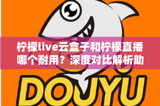 柠檬live云盒子和柠檬直播哪个耐用?深度对比解析助您选出长久耐用的家庭观影方案 柠檬live云盒子和柠檬直播哪个耐用?深度对比解析助您选出长久耐用的家庭观影方案