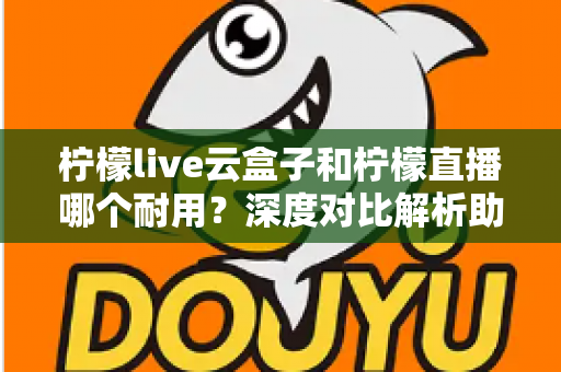 柠檬live云盒子和柠檬直播哪个耐用?深度对比解析助您选出长久耐用的家庭观影方案 柠檬live云盒子和柠檬直播哪个耐用?深度对比解析助您选出长久耐用的家庭观影方案