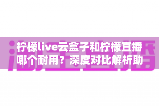 柠檬live云盒子和柠檬直播哪个耐用?深度对比解析助您选出长久耐用的家庭观影方案 柠檬live云盒子和柠檬直播哪个耐用?深度对比解析助您选出长久耐用的家庭观影方案