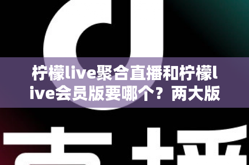 柠檬live聚合直播和柠檬live会员版要哪个?两大版本深度对比与最全选择攻略 柠檬live聚合直播和柠檬live会员版要哪个?两大版本深度对比与最全选择攻略