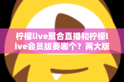 柠檬live聚合直播和柠檬live会员版要哪个?两大版本深度对比与最全选择攻略 柠檬live聚合直播和柠檬live会员版要哪个?两大版本深度对比与最全选择攻略