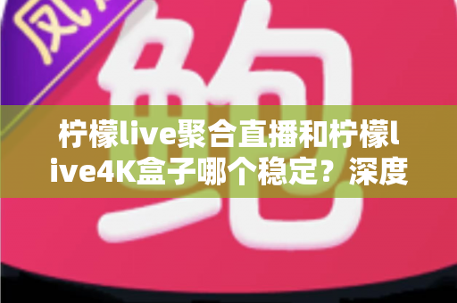 柠檬live聚合直播和柠檬live4K盒子哪个稳定?深度实测对比帮你选对不纠结 柠檬live聚合直播和柠檬live4K盒子哪个稳定?深度实测对比帮你选对不纠结