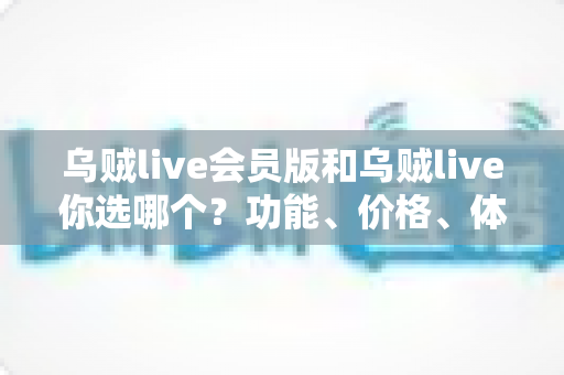 乌贼live会员版和乌贼live你选哪个?功能、价格、体验全方位深度对比,帮你做出不后悔的选择 乌贼live会员版和乌贼live你选哪个?功能、价格、体验全方位深度对比,帮你做出不后悔的选择