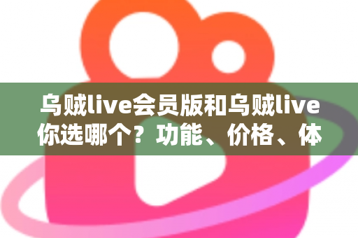 乌贼live会员版和乌贼live你选哪个？功能、价格、体验全方位深度对比，帮你做出不后悔的选择