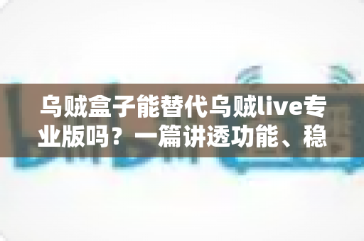 乌贼盒子能替代乌贼live专业版吗?一篇讲透功能、稳定性与性价比的深度对比指南 乌贼盒子能替代乌贼live专业版吗?一篇讲透功能、稳定性与性价比的深度对比指南