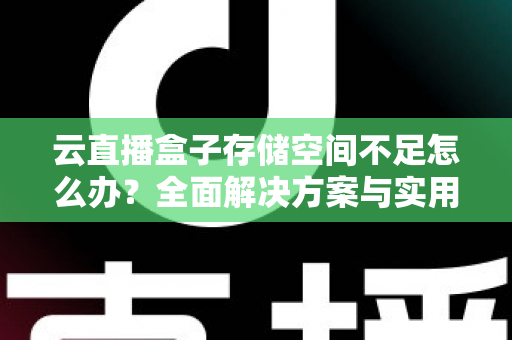 云直播盒子存储空间不足怎么办？全面解决方案与实用优化技巧大公开