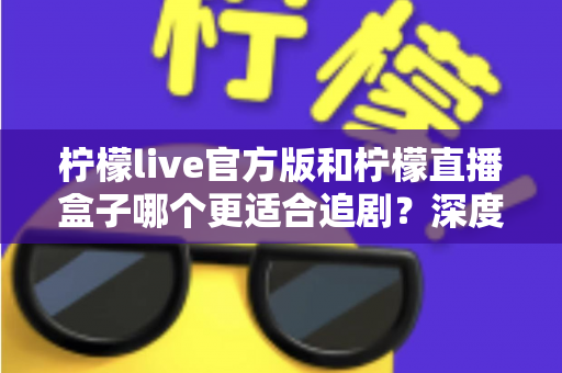 柠檬live官方版和柠檬直播盒子哪个更适合追剧？深度对比评测帮你找到最佳追剧方案