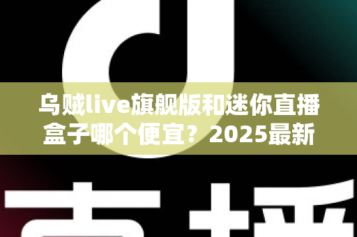乌贼live旗舰版和迷你直播盒子哪个便宜？2025最新价格对比与高性价比选购攻略