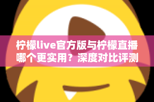 柠檬live官方版与柠檬直播哪个更实用?深度对比评测帮你找到答案 柠檬live官方版与柠檬直播哪个更实用?深度对比评测帮你找到答案