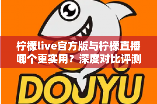 柠檬live官方版与柠檬直播哪个更实用?深度对比评测帮你找到答案 柠檬live官方版与柠檬直播哪个更实用?深度对比评测帮你找到答案