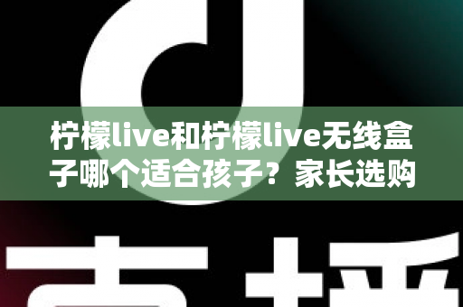 柠檬live和柠檬live无线盒子哪个适合孩子?家长选购避坑指南与深度对比解析 柠檬live和柠檬live无线盒子哪个适合孩子?家长选购避坑指南与深度对比解析