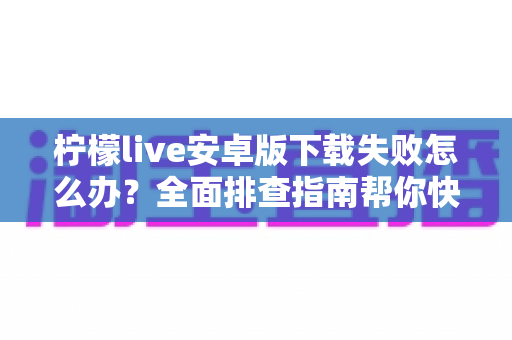 柠檬live安卓版下载失败怎么办?全面排查指南帮你快速解决下载难题 柠檬live安卓版下载失败怎么办?全面排查指南帮你快速解决下载难题