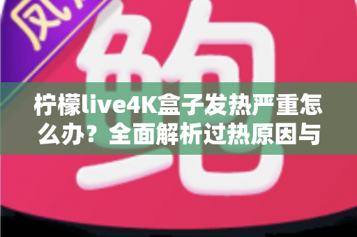 柠檬live4K盒子发热严重怎么办?全面解析过热原因与高效降温方案,让您的观影体验重回清凉稳定 柠檬live4K盒子发热严重怎么办?全面解析过热原因与高效降温方案,让您的观影体验重回清凉稳定