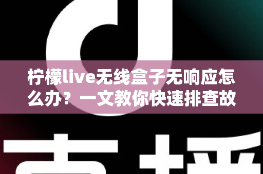 柠檬live无线盒子无响应怎么办？一文教你快速排查故障恢复使用