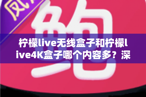 柠檬live无线盒子和柠檬live4K盒子哪个内容多?深度对比解析,帮你选出内容更丰富的电视盒子 柠檬live无线盒子和柠檬live4K盒子哪个内容多?深度对比解析,帮你选出内容更丰富的电视盒子