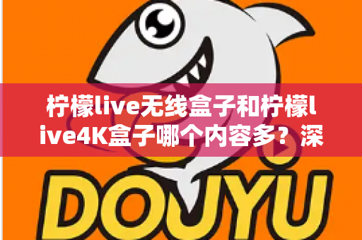 柠檬live无线盒子和柠檬live4K盒子哪个内容多?深度对比解析,帮你选出内容更丰富的电视盒子 柠檬live无线盒子和柠檬live4K盒子哪个内容多?深度对比解析,帮你选出内容更丰富的电视盒子