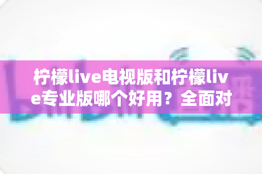 柠檬live电视版和柠檬live专业版哪个好用?全面对比评测,帮你选出最适合的观看神器 柠檬live电视版和柠檬live专业版哪个好用?全面对比评测,帮你选出最适合的观看神器