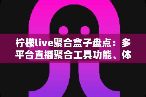 柠檬live聚合盒子盘点：多平台直播聚合工具功能、体验与避坑指南全解析