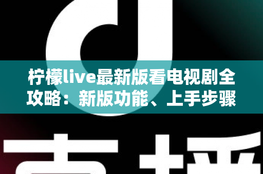柠檬live最新版看电视剧全攻略:新版功能、上手步骤与追剧技巧一次讲清 柠檬live最新版看电视剧全攻略:新版功能、上手步骤与追剧技巧一次讲清