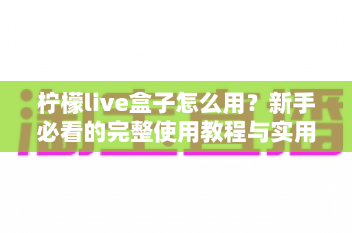 柠檬live盒子怎么用？新手必看的完整使用教程与实用技巧指南