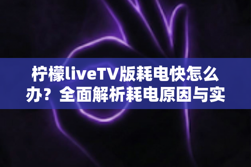 柠檬liveTV版耗电快怎么办？全面解析耗电原因与实用省电技巧，让设备续航更持久