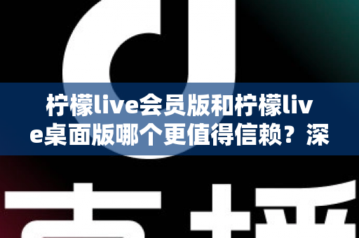柠檬live会员版和柠檬live桌面版哪个更值得信赖?深度对比分析与选购指南 柠檬live会员版和柠檬live桌面版哪个更值得信赖?深度对比分析与选购指南