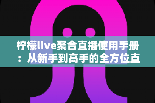 柠檬live聚合直播使用手册:从新手到高手的全方位直播观看指南 柠檬live聚合直播使用手册:从新手到高手的全方位直播观看指南