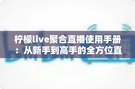 柠檬live聚合直播使用手册:从新手到高手的全方位直播观看指南 柠檬live聚合直播使用手册:从新手到高手的全方位直播观看指南