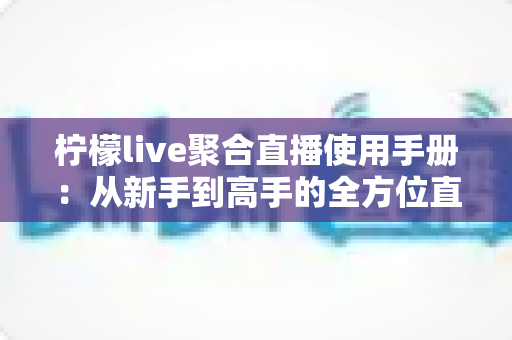 柠檬live聚合直播使用手册：从新手到高手的全方位直播观看指南