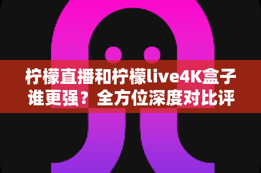 柠檬直播和柠檬live4K盒子谁更强?全方位深度对比评测,帮你选对大屏观影方案 柠檬直播和柠檬live4K盒子谁更强?全方位深度对比评测,帮你选对大屏观影方案