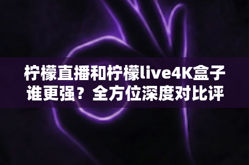 柠檬直播和柠檬live4K盒子谁更强?全方位深度对比评测,帮你选对大屏观影方案 柠檬直播和柠檬live4K盒子谁更强?全方位深度对比评测,帮你选对大屏观影方案