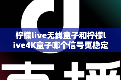 柠檬live无线盒子和柠檬live4K盒子哪个信号更稳定？深度测评与选购指南全面解析