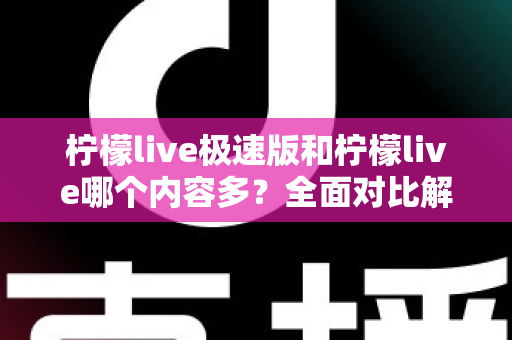 柠檬live极速版和柠檬live哪个内容多?全面对比解析两大版本内容差异与选择指南 柠檬live极速版和柠檬live哪个内容多?全面对比解析两大版本内容差异与选择指南