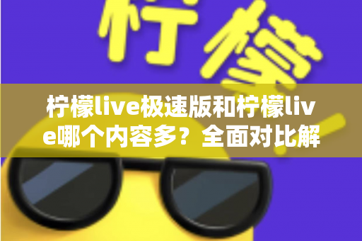 柠檬live极速版和柠檬live哪个内容多？全面对比解析两大版本内容差异与选择指南