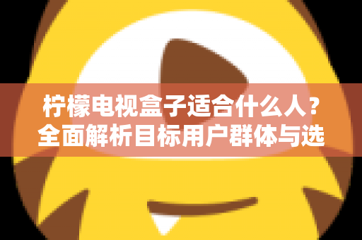 柠檬电视盒子适合什么人？全面解析目标用户群体与选购指南