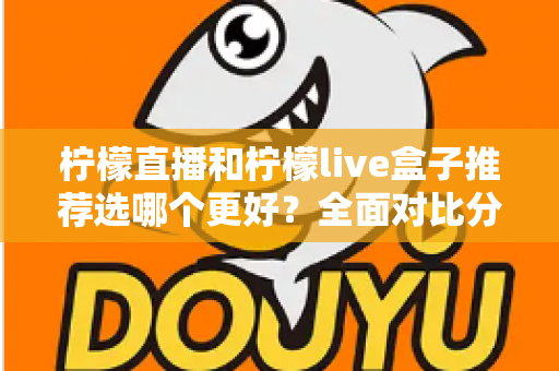 柠檬直播和柠檬live盒子推荐选哪个更好?全面对比分析与选购指南 柠檬直播和柠檬live盒子推荐选哪个更好?全面对比分析与选购指南