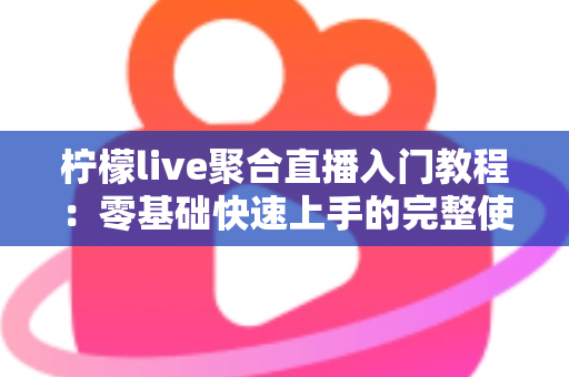 柠檬live聚合直播入门教程：零基础快速上手的完整使用指南与实操技巧