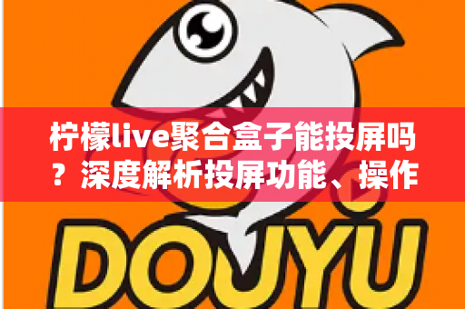 柠檬live聚合盒子能投屏吗？深度解析投屏功能、操作步骤与实用技巧全攻略