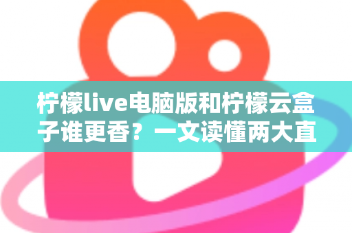 柠檬live电脑版和柠檬云盒子谁更香？一文读懂两大直播方案的核心差异与选购指南
