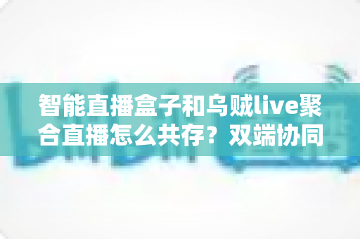 智能直播盒子和乌贼live聚合直播怎么共存？双端协同直播的高效解决方案全解析