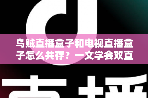 乌贼直播盒子和电视直播盒子怎么共存？一文学会双直播方案配置技巧与避坑指南