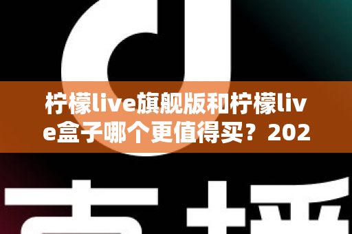 柠檬live旗舰版和柠檬live盒子哪个更值得买？2025年最实用的选购对比指南