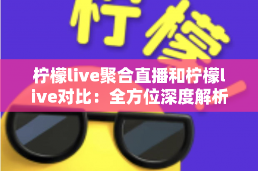 柠檬live聚合直播和柠檬live对比：全方位深度解析两款直播应用的差异，助你轻松选出最适合自己的观影利器