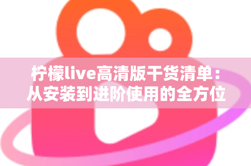 柠檬live高清版干货清单：从安装到进阶使用的全方位实用指南