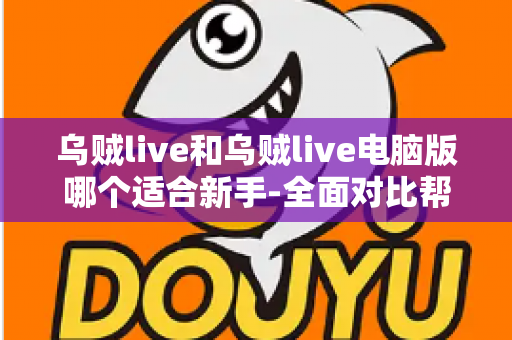 乌贼live和乌贼live电脑版哪个适合新手-全面对比帮你选出最佳起点