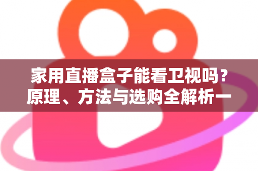 家用直播盒子能看卫视吗？原理、方法与选购全解析一文读懂