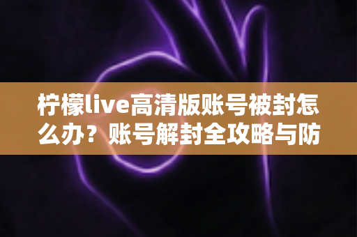 柠檬live高清版账号被封怎么办？账号解封全攻略与防封实用指南
