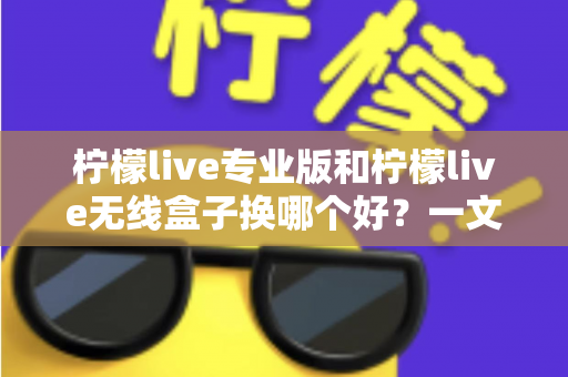 柠檬live专业版和柠檬live无线盒子换哪个好？一文读懂两者差异与选购建议
