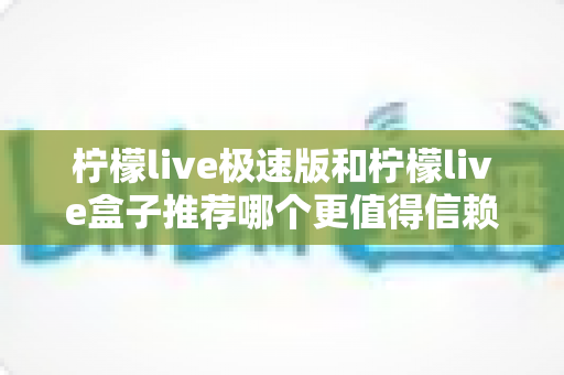 柠檬live极速版和柠檬live盒子推荐哪个更值得信赖？2025最新对比测评与选择指南