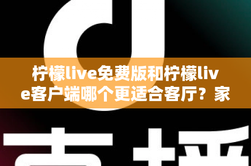 柠檬live免费版和柠檬live客户端哪个更适合客厅?家庭大屏娱乐终极对比指南 柠檬live免费版和柠檬live客户端哪个更适合客厅?家庭大屏娱乐终极对比指南